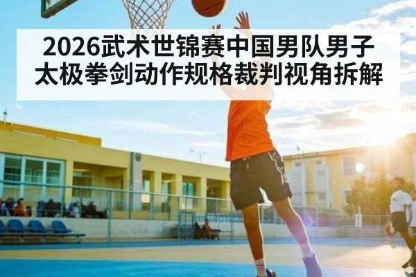 2026武术世锦赛中国男队男子太极拳剑动作规格裁判视角拆解 | www.c7c7.app