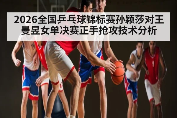 2026全国乒乓球锦标赛孙颖莎对王曼昱女单决赛正手抢攻技术分析 | www.c7c7.app
