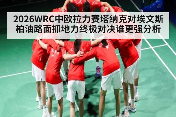 2026WRC中欧拉力赛塔纳克对埃文斯柏油路面抓地力终极对决谁更强分析