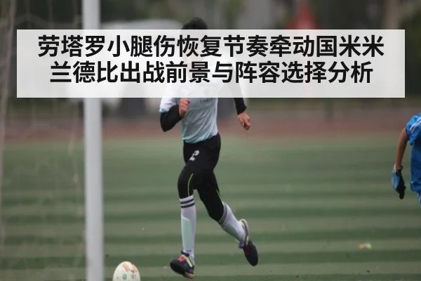 劳塔罗小腿伤恢复节奏牵动国米米兰德比出战前景与阵容选择分析