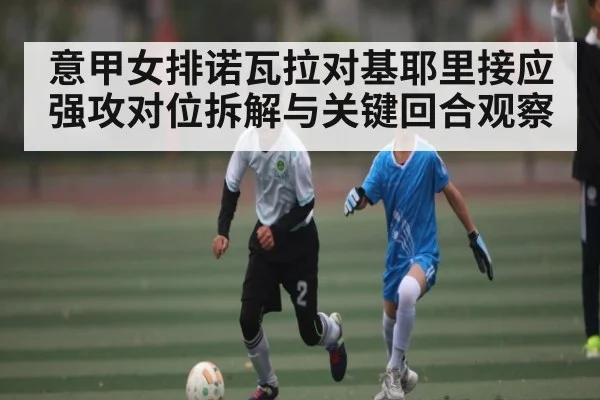 意甲女排诺瓦拉对基耶里接应强攻对位拆解与关键回合观察 | c7